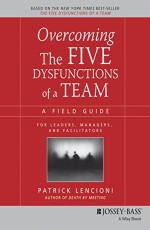 Overcoming the Five Dysfunctions of a Team : A Field Guide for leaders Managers and Fcilitators