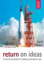 Return on Ideas : A practical guide to making Innovation pay