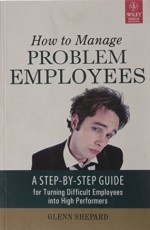 How to Manage Problem Employees : A Step-by-Step Guide for Turning Difficult Employees into High Performers