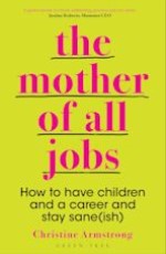 The Mother of All Jobs: How to Have Children and a Career and Stay Sane(ish)