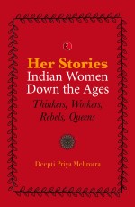 HER-STORIES—INDIAN WOMEN DOWN THE AGES: THINKERS, WORKERS, REBELS, QUEENS