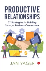 PRODUCTIVE RELATIONSHIPS: 57 Strategies for Building Stronger Business Connections