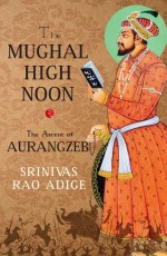 THE MUGHAL HIGH NOON: The Ascent of Aurangzeb