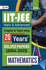 IIT JEE 2024 : Mathematics (Main &amp; Advanced) – 20 Years’ Chapter wise &amp; Topic wise Solved Papers 2004-2023 by GKP