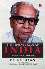 THE LIBRARY MAN OF INDIA: THE STORY OF P.N. PANICKER P.P. SATHYAN WITH INPUTS FROM N. BALAGOPAL AND RAJEEV NAIR