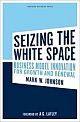 Seizing The White Space: Business Model Innovation For Growth And Renewal