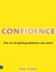 Confidence: The Art of Getting Whatever You Want